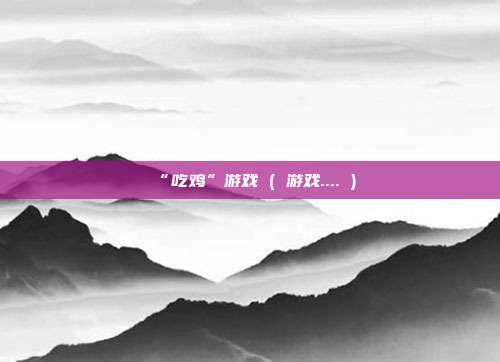 “吃鸡”游戏 ( 游戏.... )