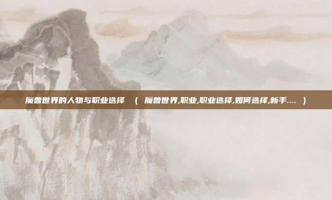 魔兽世界的人物与职业选择 （ 魔兽世界,职业,职业选择,如何选择,新手.... ）