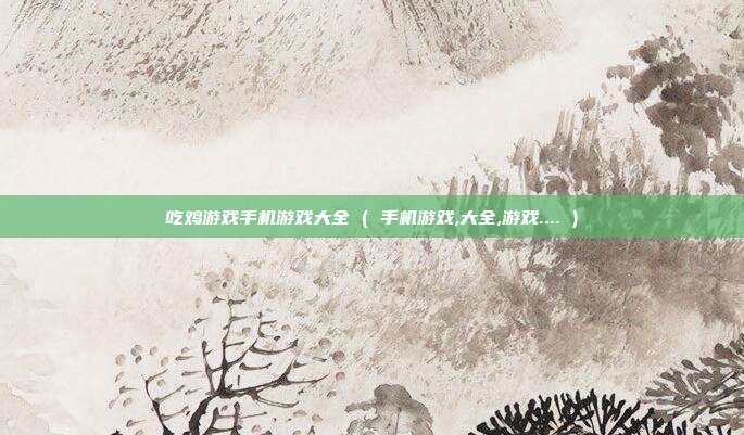 吃鸡游戏手机游戏大全 ( 手机游戏,大全,游戏.... )