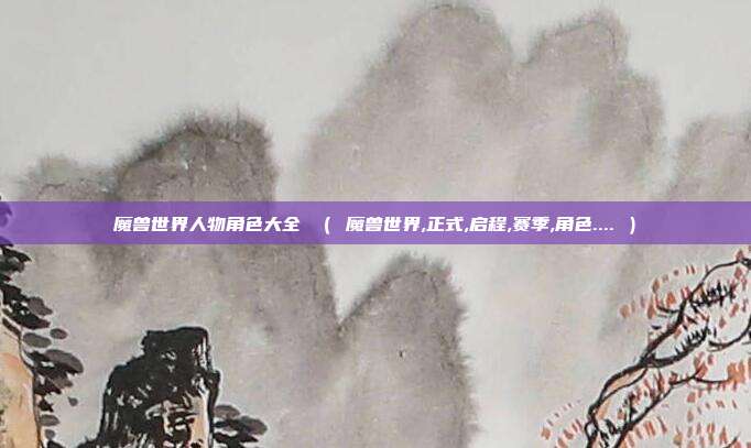 魔兽世界人物角色大全 （ 魔兽世界,正式,启程,赛季,角色.... ）