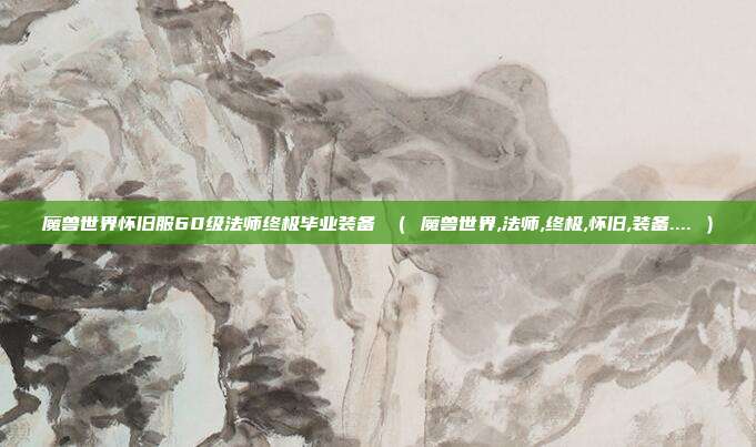 魔兽世界怀旧服60级法师终极毕业装备 （ 魔兽世界,法师,终极,怀旧,装备.... ）