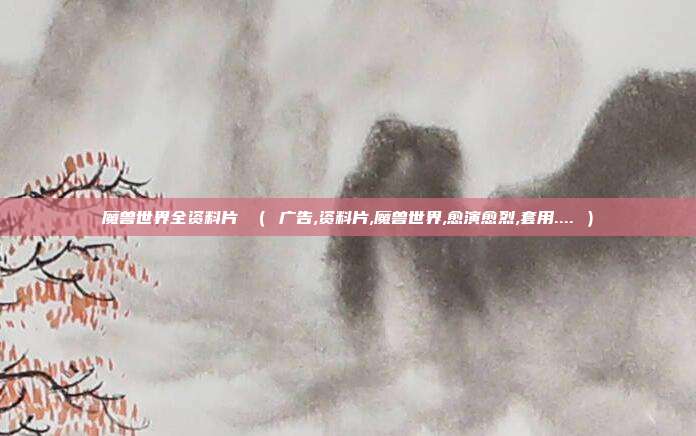 魔兽世界全资料片 （ 广告,资料片,魔兽世界,愈演愈烈,套用.... ）