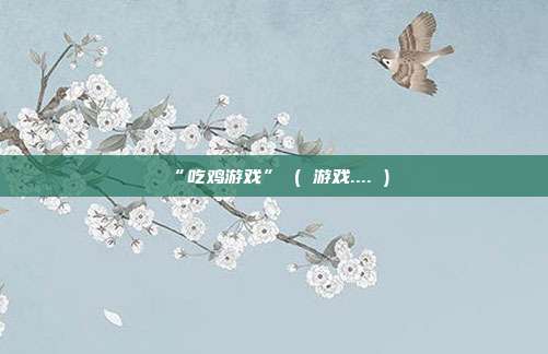 “吃鸡游戏” ( 游戏.... )