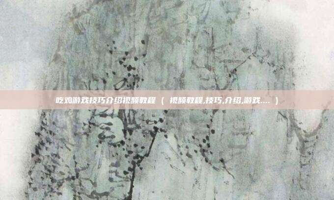 吃鸡游戏技巧介绍视频教程 ( 视频教程,技巧,介绍,游戏.... )