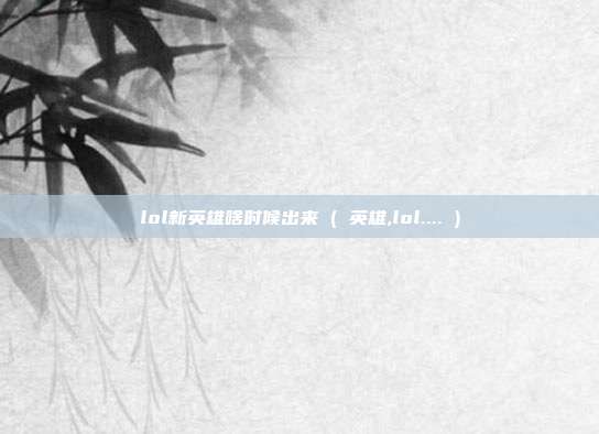 lol新英雄啥时候出来 ( 英雄,lol.... )