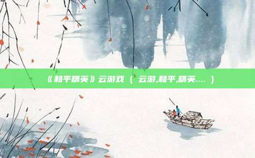 《和平精英》云游戏 ( 云游,和平,精英.... )