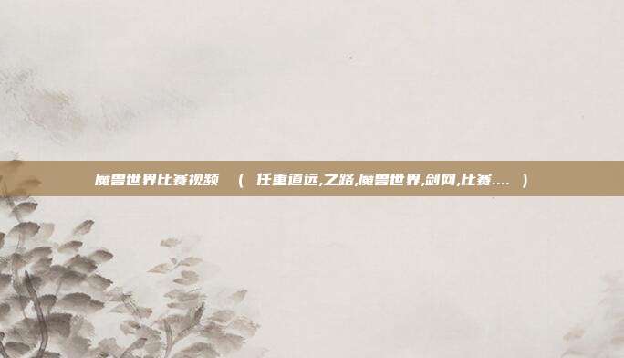 魔兽世界比赛视频 （ 任重道远,之路,魔兽世界,剑网,比赛.... ）