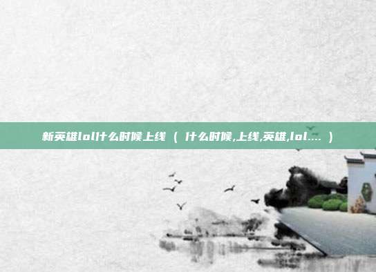 新英雄lol什么时候上线 ( 什么时候,上线,英雄,lol.... )