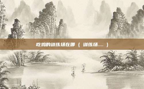 吃鸡的训练场在哪 ( 训练场.... )