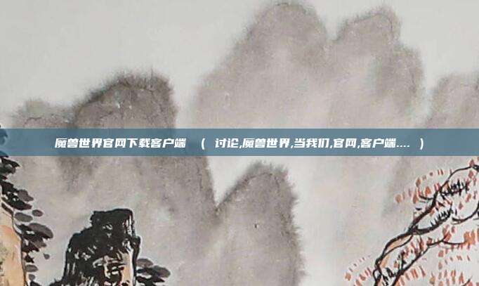 魔兽世界官网下载客户端 （ 讨论,魔兽世界,当我们,官网,客户端.... ）