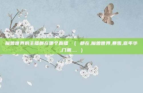 魔兽世界的主播都在哪个直播 （ 都在,魔兽世界,暴雪,嘉年华,门票.... ）