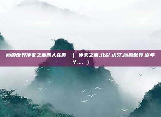 魔兽世界传家之宝商人在哪 （ 传家之宝,北影,虎牙,魔兽世界,嘉年华.... ）