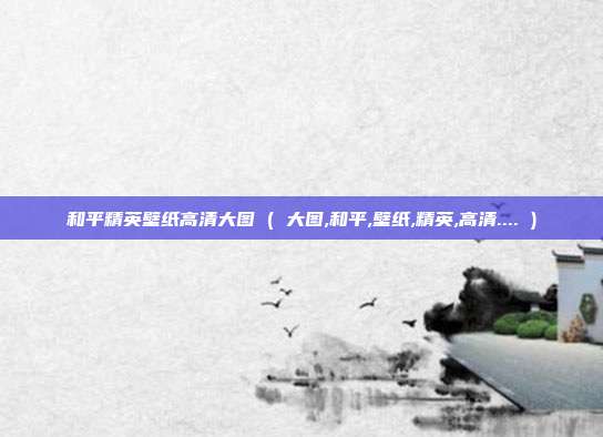 和平精英壁纸高清大图 ( 大图,和平,壁纸,精英,高清.... )