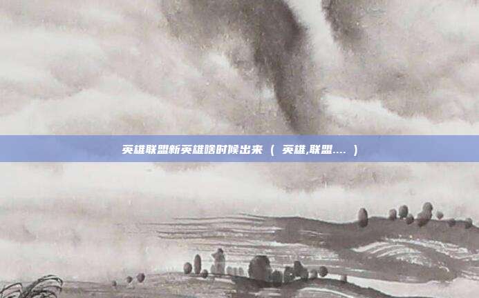 英雄联盟新英雄啥时候出来 ( 英雄,联盟.... )
