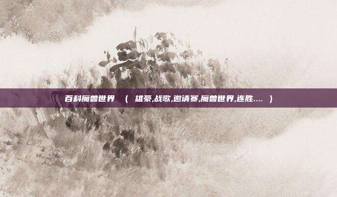 百科魔兽世界 （ 雄豪,战歌,邀请赛,魔兽世界,连胜.... ）
