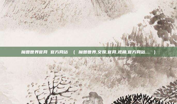 魔兽世界官网 官方网站 （ 魔兽世界,文娱,官网,视角,官方网站.... ）
