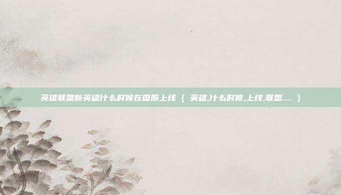 英雄联盟新英雄什么时候在国服上线 ( 英雄,什么时候,上线,联盟.... )