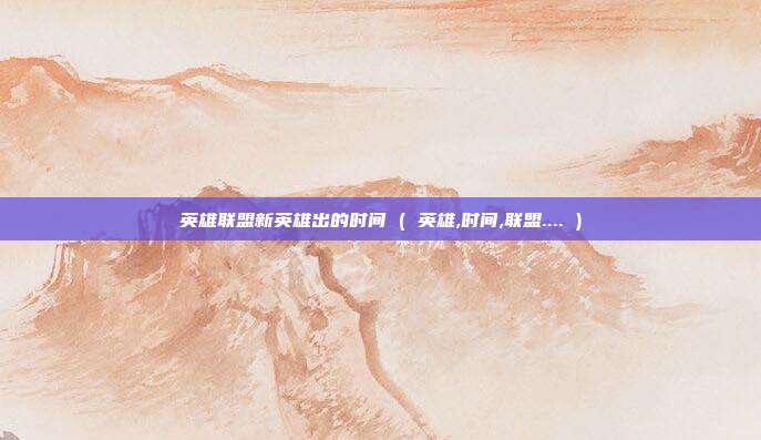 英雄联盟新英雄出的时间 ( 英雄,时间,联盟.... )