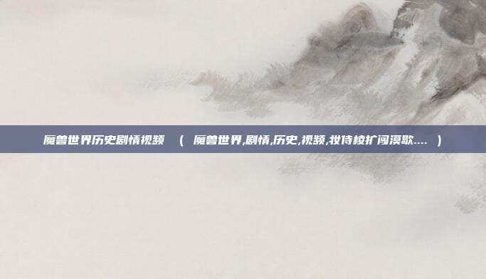 魔兽世界历史剧情视频 （ 魔兽世界,剧情,历史,视频,妆侍棱扩闯漠歇.... ）