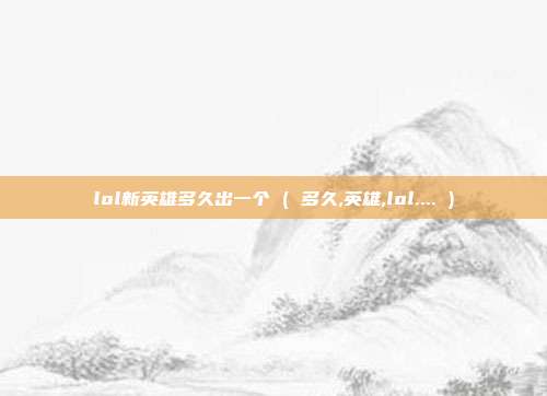 lol新英雄多久出一个 ( 多久,英雄,lol.... )