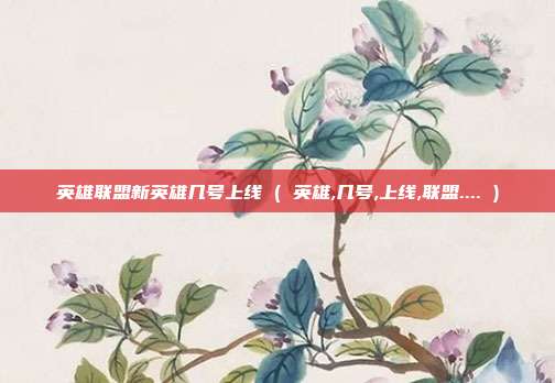 英雄联盟新英雄几号上线 ( 英雄,几号,上线,联盟.... )