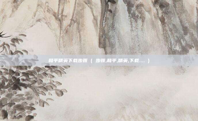 和平精英下载步骤 ( 步骤,和平,精英,下载.... )