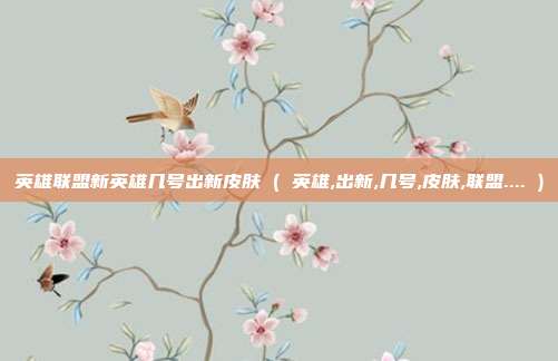 英雄联盟新英雄几号出新皮肤 ( 英雄,出新,几号,皮肤,联盟.... )