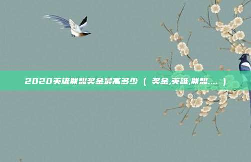 2020英雄联盟奖金最高多少 ( 奖金,英雄,联盟.... )