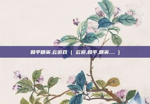 和平精英.云游戏 ( 云游,和平,精英.... )