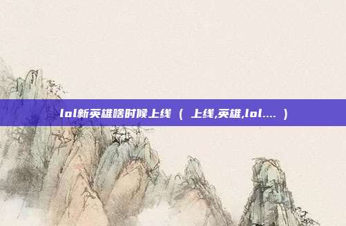 lol新英雄啥时候上线 ( 上线,英雄,lol.... )