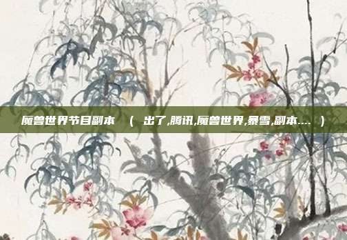 魔兽世界节目副本 （ 出了,腾讯,魔兽世界,暴雪,副本.... ）