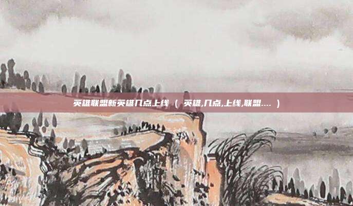 英雄联盟新英雄几点上线 ( 英雄,几点,上线,联盟.... )