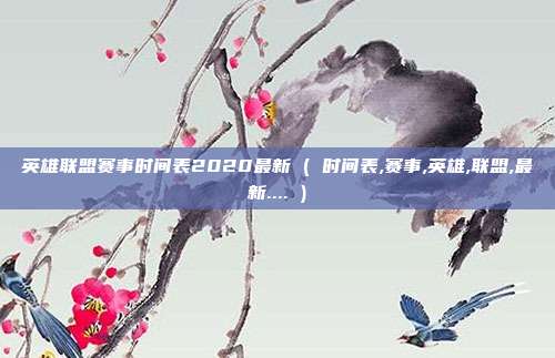 英雄联盟赛事时间表2020最新 ( 时间表,赛事,英雄,联盟,最新.... )