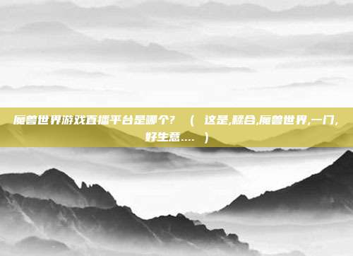 魔兽世界游戏直播平台是哪个? （ 这是,糅合,魔兽世界,一门,好生意.... ）