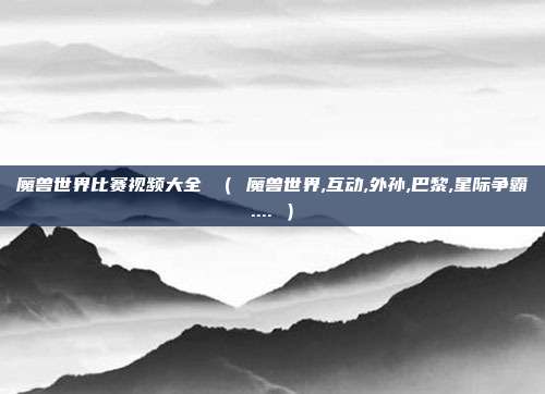 魔兽世界比赛视频大全 （ 魔兽世界,互动,外孙,巴黎,星际争霸.... ）