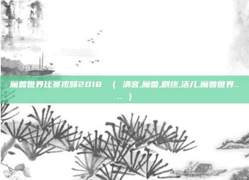 魔兽世界比赛视频2018 ( 清宫,魔兽,剧终,活儿,魔兽世界.... )
