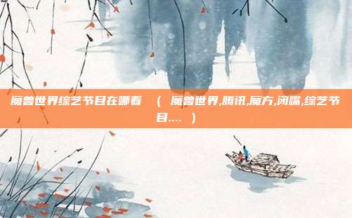 魔兽世界综艺节目在哪看 （ 魔兽世界,腾讯,魔方,闭嘴,综艺节目.... ）