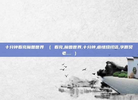 十分钟看完魔兽世界 （ 看完,魔兽世界,十分钟,瘸惜烧纫话,字踱契老.... ）