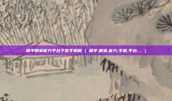 和平精英官方平台下载手机版 ( 和平,精英,官方,手机,平台.... )
