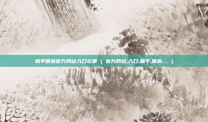 和平精英官方网站入口在哪 ( 官方网站,入口,和平,精英.... )