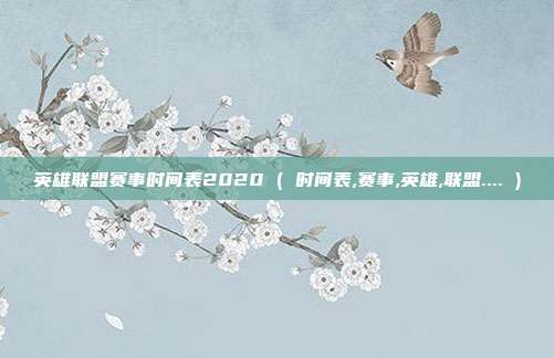 英雄联盟赛事时间表2020 ( 时间表,赛事,英雄,联盟.... )