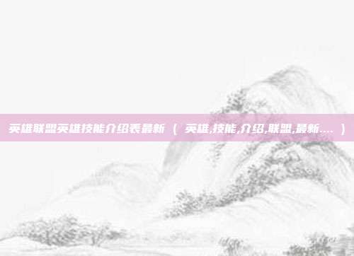 英雄联盟英雄技能介绍表最新 ( 英雄,技能,介绍,联盟,最新.... )