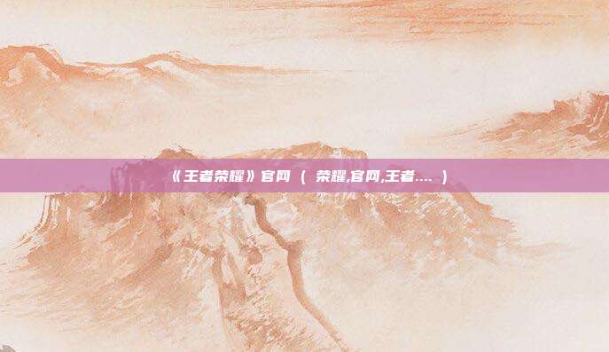 《王者荣耀》官网 ( 荣耀,官网,王者.... )
