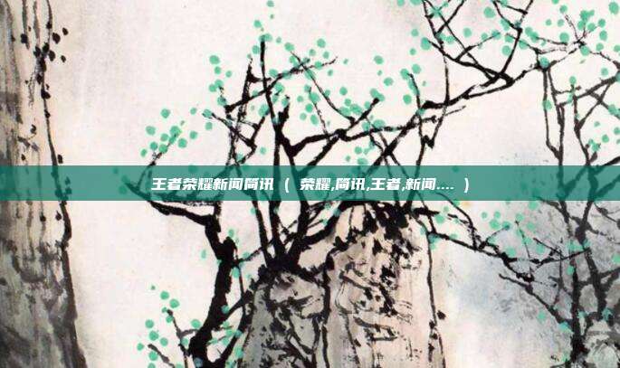 王者荣耀新闻简讯 ( 荣耀,简讯,王者,新闻.... )