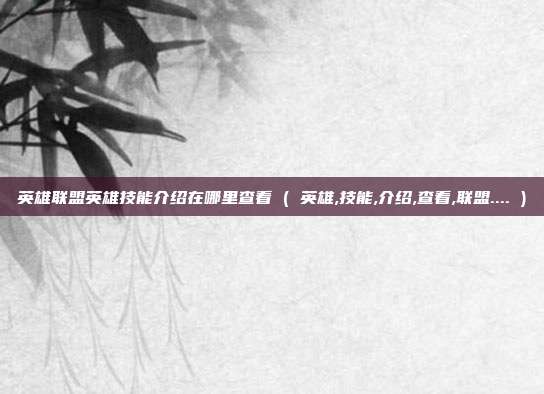 英雄联盟英雄技能介绍在哪里查看 ( 英雄,技能,介绍,查看,联盟.... )
