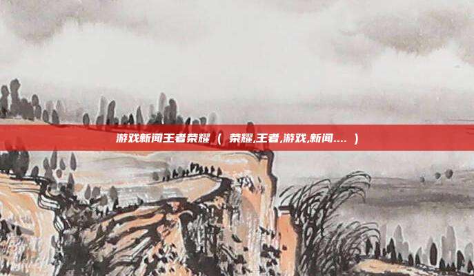游戏新闻王者荣耀 ( 荣耀,王者,游戏,新闻.... )
