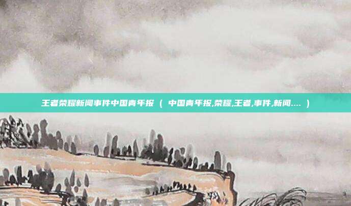 王者荣耀新闻事件中国青年报 ( 中国青年报,荣耀,王者,事件,新闻.... )
