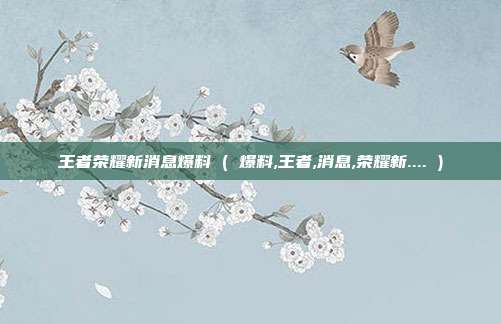 王者荣耀新消息爆料 ( 爆料,王者,消息,荣耀新.... )