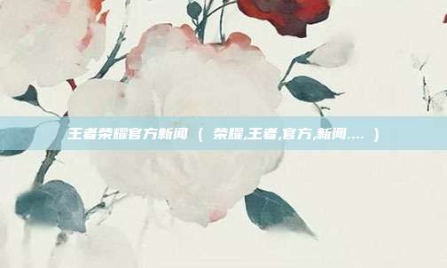 王者荣耀官方新闻 ( 荣耀,王者,官方,新闻.... )