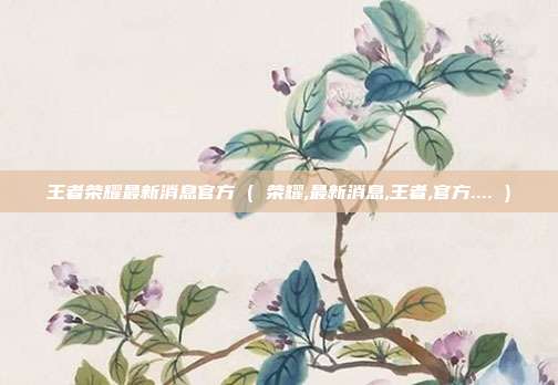 王者荣耀最新消息官方 ( 荣耀,最新消息,王者,官方.... )